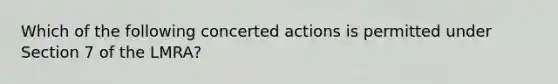 Which of the following concerted actions is permitted under Section 7 of the LMRA?