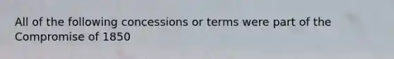 All of the following concessions or terms were part of the Compromise of 1850