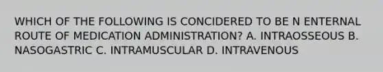 WHICH OF THE FOLLOWING IS CONCIDERED TO BE N ENTERNAL ROUTE OF MEDICATION ADMINISTRATION? A. INTRAOSSEOUS B. NASOGASTRIC C. INTRAMUSCULAR D. INTRAVENOUS