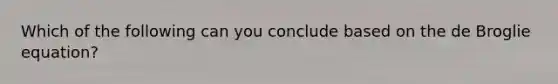 Which of the following can you conclude based on the de Broglie equation?