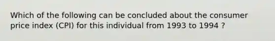 Which of the following can be concluded about the consumer price index (CPI) for this individual from 1993 to 1994 ?