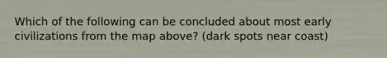 Which of the following can be concluded about most early civilizations from the map above? (dark spots near coast)