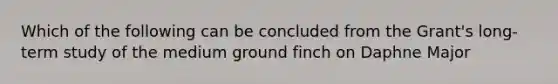 Which of the following can be concluded from the Grant's long-term study of the medium ground finch on Daphne Major