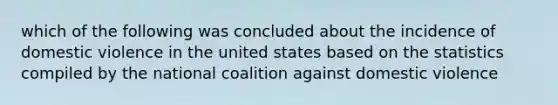 which of the following was concluded about the incidence of domestic violence in the united states based on the statistics compiled by the national coalition against domestic violence