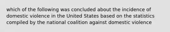 which of the following was concluded about the incidence of domestic violence in the United States based on the statistics compiled by the national coalition against domestic violence