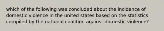 which of the following was concluded about the incidence of domestic violence in the united states based on the statistics compiled by the national coalition against domestic violence?