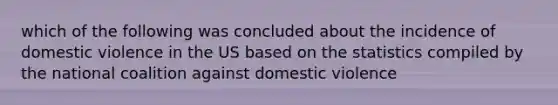 which of the following was concluded about the incidence of domestic violence in the US based on the statistics compiled by the national coalition against domestic violence