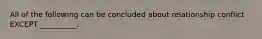 All of the following can be concluded about relationship conflict EXCEPT ​__________.