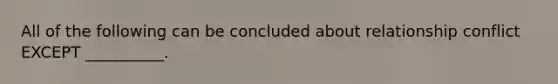 All of the following can be concluded about relationship conflict EXCEPT ​__________.