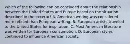 Which of the following can be concluded about the relationship between the United States and Europe based on the situation described in the excerpt? A. American writing was considered more refined than European writing. B. European artists traveled to the United States for inspiration. C. Most American literature was written for European consumption. D. European styles continued to influence American society.