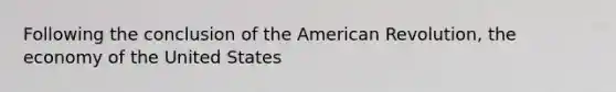 Following the conclusion of the American Revolution, the economy of the United States