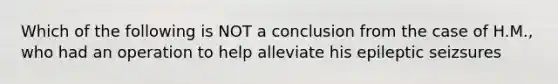 Which of the following is NOT a conclusion from the case of H.M., who had an operation to help alleviate his epileptic seizsures