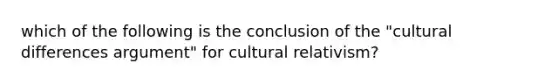 which of the following is the conclusion of the "cultural differences argument" for cultural relativism?