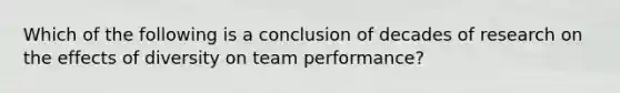 Which of the following is a conclusion of decades of research on the effects of diversity on team performance?