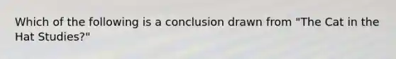 Which of the following is a conclusion drawn from "The Cat in the Hat Studies?"