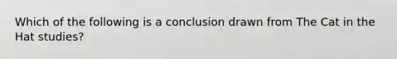 Which of the following is a conclusion drawn from The Cat in the Hat studies?