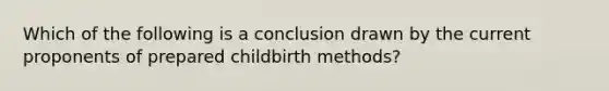 Which of the following is a conclusion drawn by the current proponents of prepared childbirth methods?