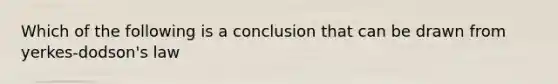 Which of the following is a conclusion that can be drawn from yerkes-dodson's law