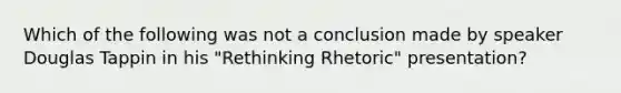 Which of the following was not a conclusion made by speaker Douglas Tappin in his "Rethinking Rhetoric" presentation?