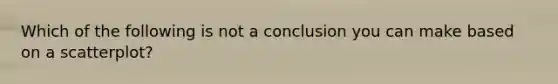 Which of the following is not a conclusion you can make based on a scatterplot?