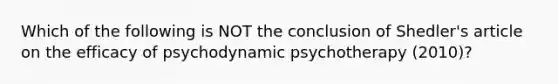 Which of the following is NOT the conclusion of Shedler's article on the efficacy of psychodynamic psychotherapy (2010)?