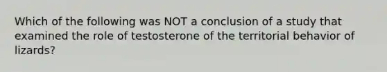 Which of the following was NOT a conclusion of a study that examined the role of testosterone of the territorial behavior of lizards?