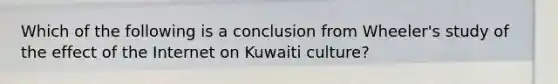 Which of the following is a conclusion from Wheeler's study of the effect of the Internet on Kuwaiti culture?