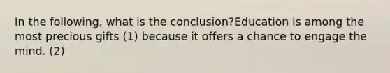 In the following, what is the conclusion?Education is among the most precious gifts (1) because it offers a chance to engage the mind. (2)