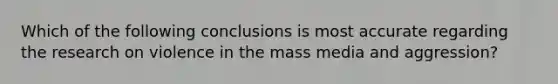 Which of the following conclusions is most accurate regarding the research on violence in the mass media and aggression?