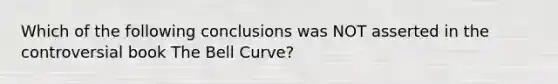 Which of the following conclusions was NOT asserted in the controversial book The Bell Curve?