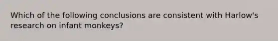 Which of the following conclusions are consistent with Harlow's research on infant monkeys?