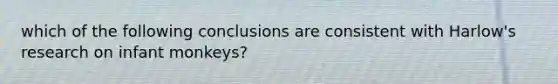 which of the following conclusions are consistent with Harlow's research on infant monkeys?