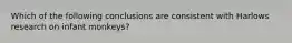 Which of the following conclusions are consistent with Harlows research on infant monkeys?