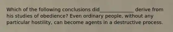 Which of the following conclusions did______________ derive from his studies of obedience? Even ordinary people, without any particular hostility, can become agents in a destructive process.