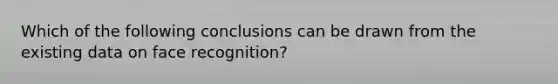 Which of the following conclusions can be drawn from the existing data on face recognition?