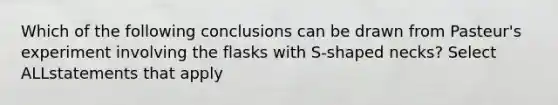 Which of the following conclusions can be drawn from Pasteur's experiment involving the flasks with S-shaped necks? Select ALLstatements that apply