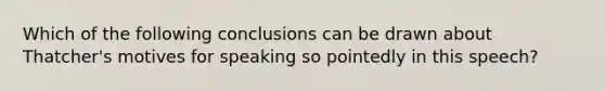 Which of the following conclusions can be drawn about Thatcher's motives for speaking so pointedly in this speech?