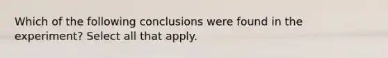 Which of the following conclusions were found in the experiment? Select all that apply.