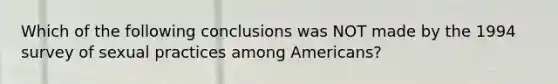 Which of the following conclusions was NOT made by the 1994 survey of sexual practices among Americans?