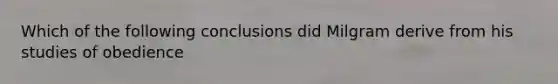 Which of the following conclusions did Milgram derive from his studies of obedience