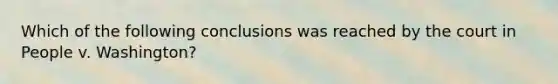 Which of the following conclusions was reached by the court in People v. Washington?