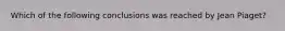 Which of the following conclusions was reached by Jean Piaget?