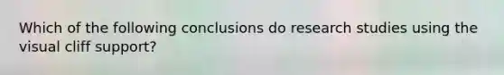 Which of the following conclusions do research studies using the visual cliff support?