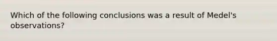 Which of the following conclusions was a result of Medel's observations?