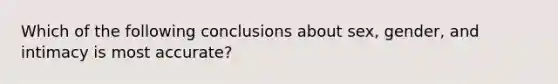 Which of the following conclusions about sex, gender, and intimacy is most accurate?