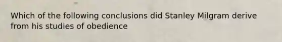 Which of the following conclusions did Stanley Milgram derive from his studies of obedience