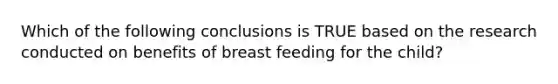 Which of the following conclusions is TRUE based on the research conducted on benefits of breast feeding for the child?