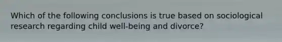 Which of the following conclusions is true based on sociological research regarding child well-being and divorce?