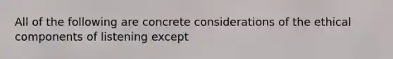 All of the following are concrete considerations of the ethical components of listening except