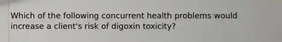 Which of the following concurrent health problems would increase a client's risk of digoxin toxicity?